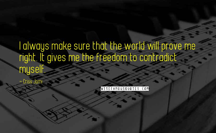 Criss Jami Quotes: I always make sure that the world will prove me right. It gives me the freedom to contradict myself.