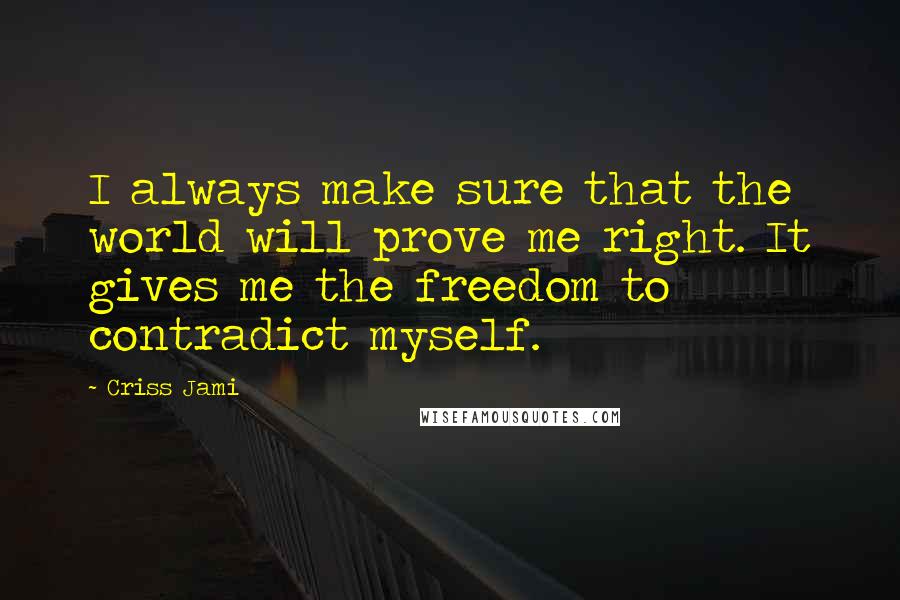 Criss Jami Quotes: I always make sure that the world will prove me right. It gives me the freedom to contradict myself.