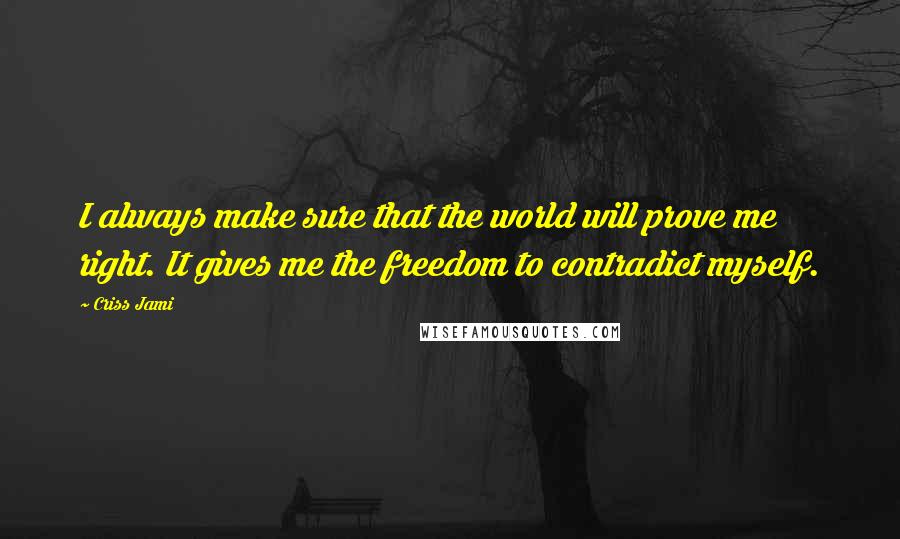 Criss Jami Quotes: I always make sure that the world will prove me right. It gives me the freedom to contradict myself.