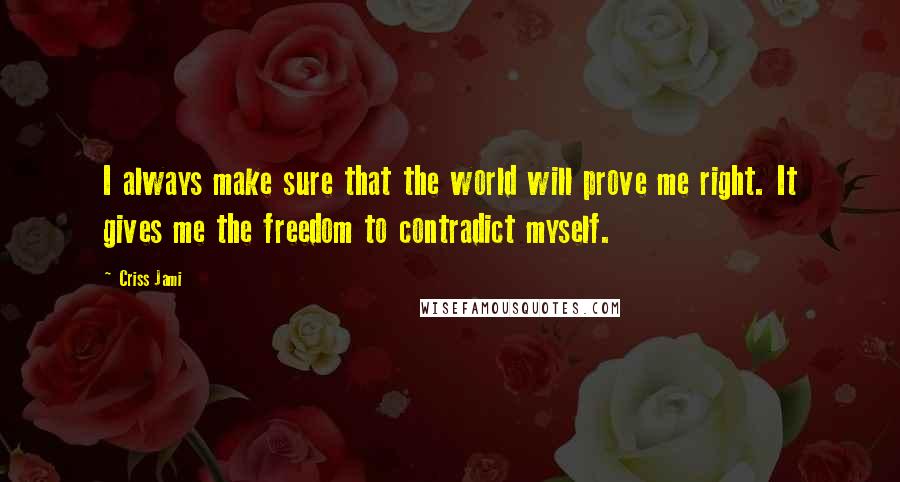 Criss Jami Quotes: I always make sure that the world will prove me right. It gives me the freedom to contradict myself.