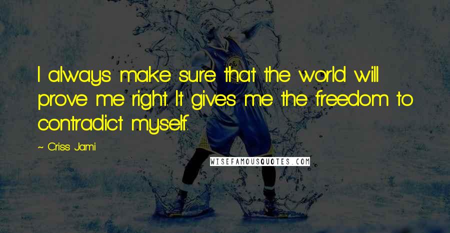 Criss Jami Quotes: I always make sure that the world will prove me right. It gives me the freedom to contradict myself.