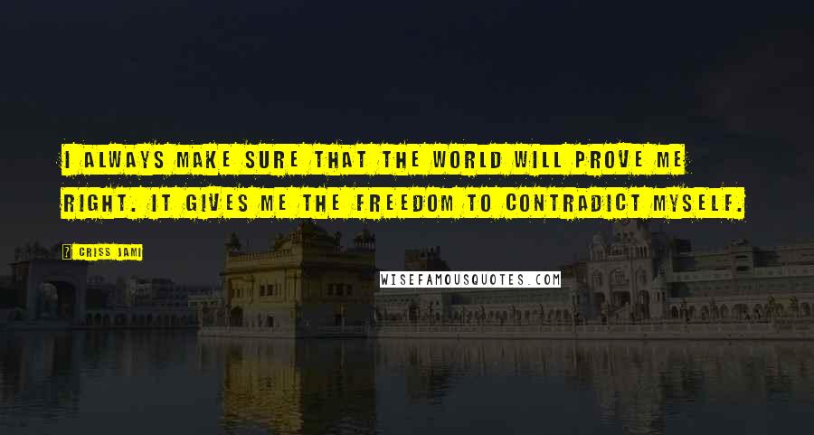 Criss Jami Quotes: I always make sure that the world will prove me right. It gives me the freedom to contradict myself.