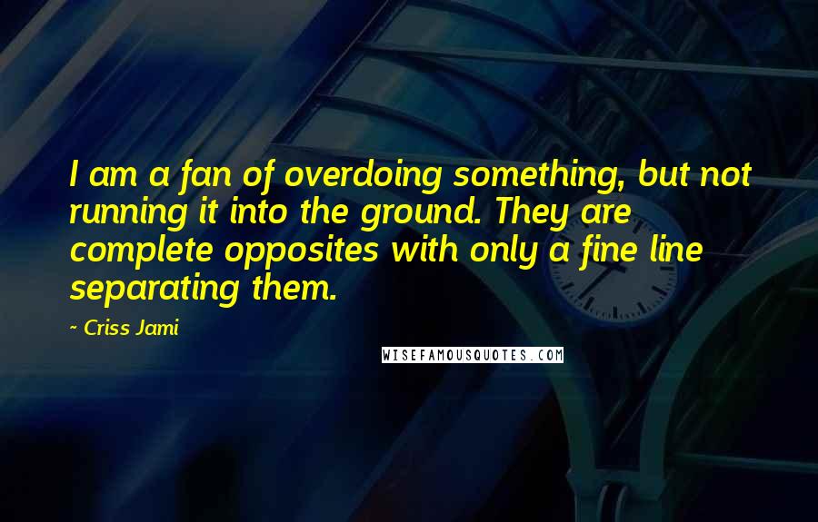 Criss Jami Quotes: I am a fan of overdoing something, but not running it into the ground. They are complete opposites with only a fine line separating them.