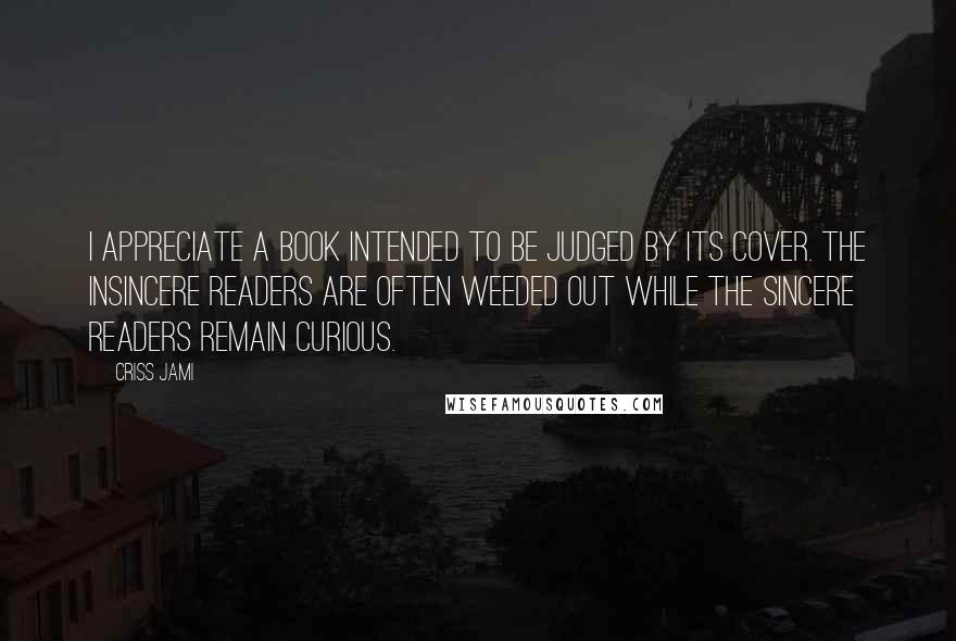 Criss Jami Quotes: I appreciate a book intended to be judged by its cover. The insincere readers are often weeded out while the sincere readers remain curious.