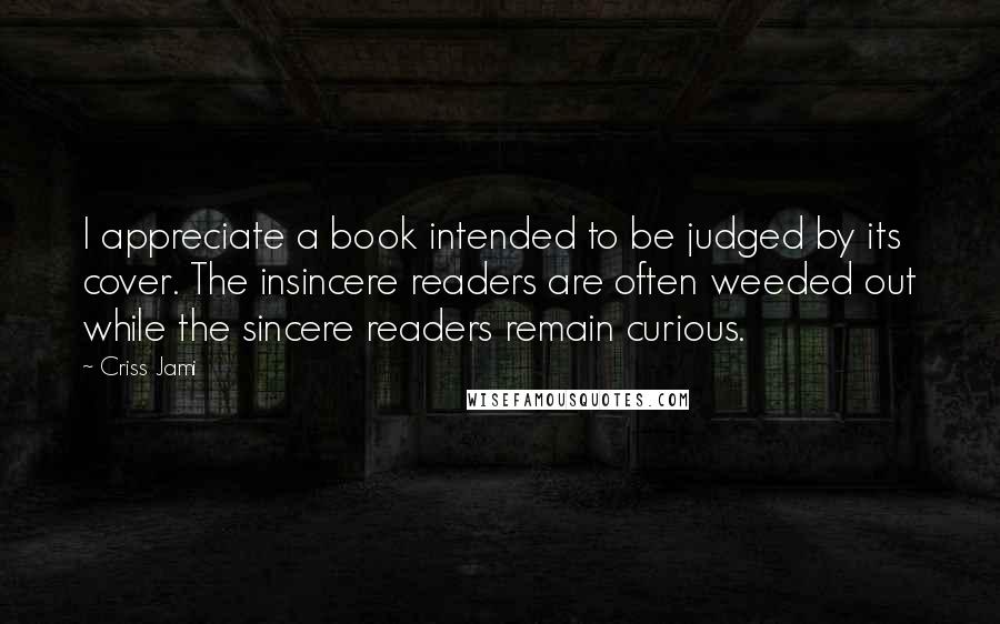 Criss Jami Quotes: I appreciate a book intended to be judged by its cover. The insincere readers are often weeded out while the sincere readers remain curious.