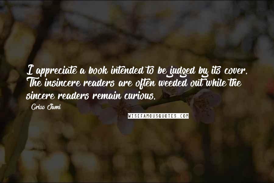 Criss Jami Quotes: I appreciate a book intended to be judged by its cover. The insincere readers are often weeded out while the sincere readers remain curious.