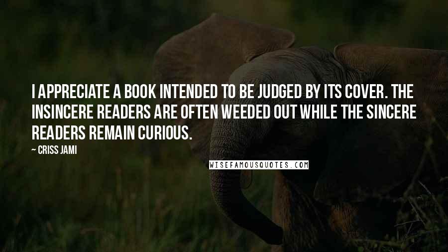 Criss Jami Quotes: I appreciate a book intended to be judged by its cover. The insincere readers are often weeded out while the sincere readers remain curious.