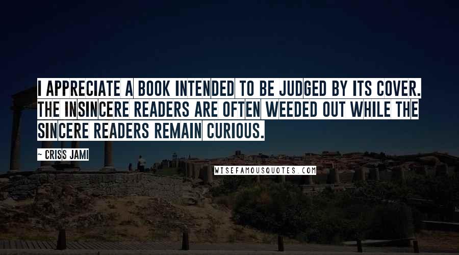 Criss Jami Quotes: I appreciate a book intended to be judged by its cover. The insincere readers are often weeded out while the sincere readers remain curious.