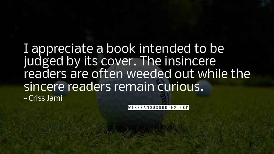 Criss Jami Quotes: I appreciate a book intended to be judged by its cover. The insincere readers are often weeded out while the sincere readers remain curious.