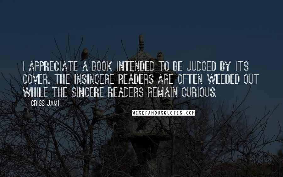 Criss Jami Quotes: I appreciate a book intended to be judged by its cover. The insincere readers are often weeded out while the sincere readers remain curious.