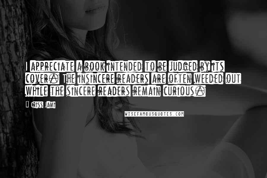 Criss Jami Quotes: I appreciate a book intended to be judged by its cover. The insincere readers are often weeded out while the sincere readers remain curious.