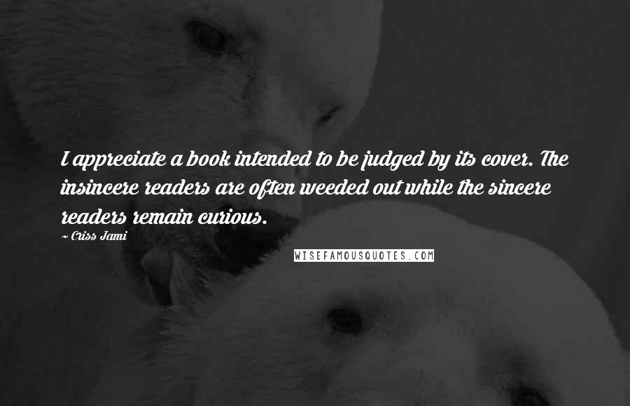 Criss Jami Quotes: I appreciate a book intended to be judged by its cover. The insincere readers are often weeded out while the sincere readers remain curious.