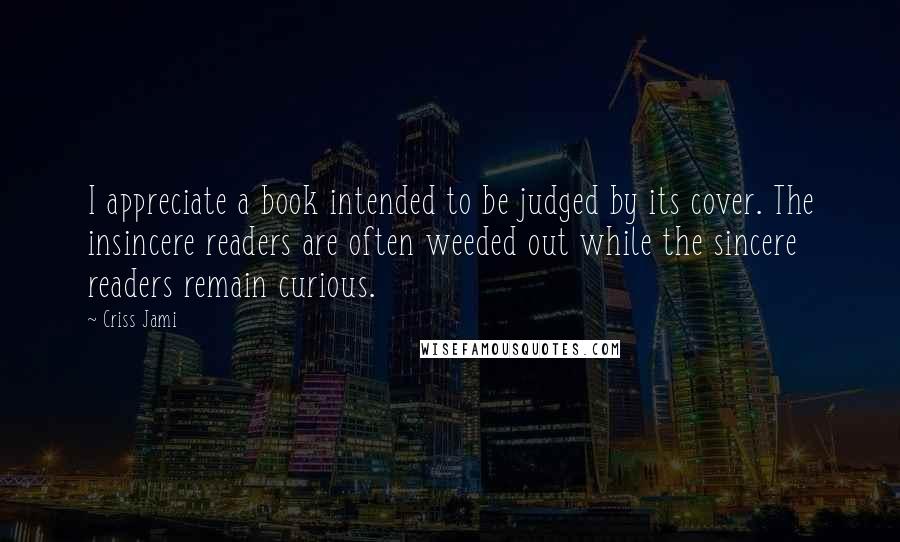 Criss Jami Quotes: I appreciate a book intended to be judged by its cover. The insincere readers are often weeded out while the sincere readers remain curious.