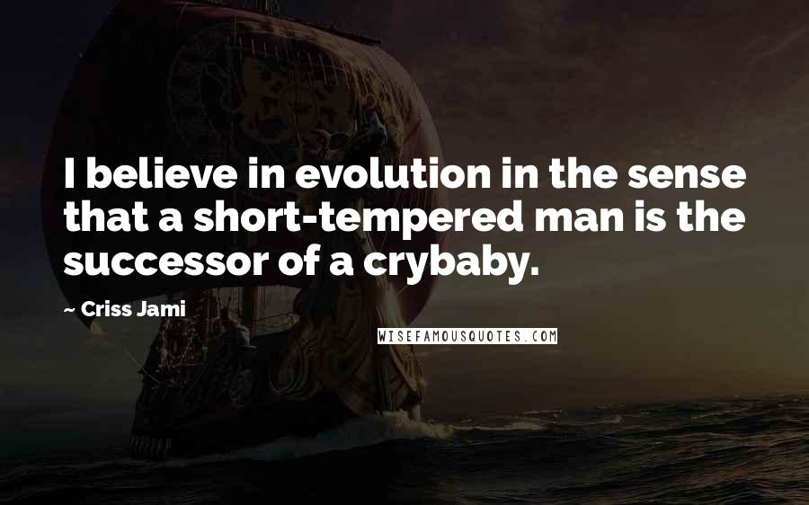 Criss Jami Quotes: I believe in evolution in the sense that a short-tempered man is the successor of a crybaby.