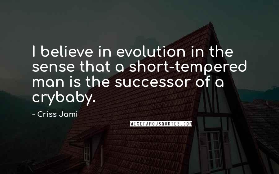 Criss Jami Quotes: I believe in evolution in the sense that a short-tempered man is the successor of a crybaby.