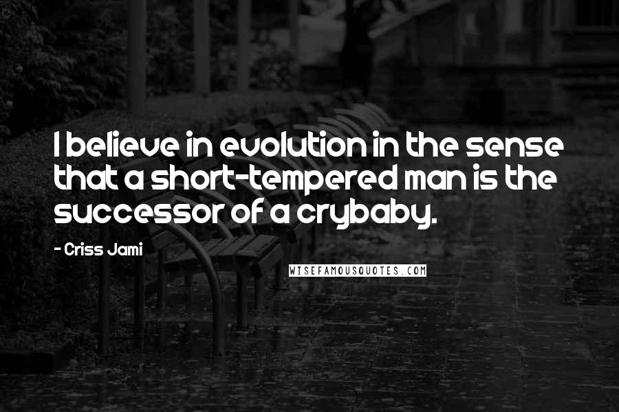 Criss Jami Quotes: I believe in evolution in the sense that a short-tempered man is the successor of a crybaby.