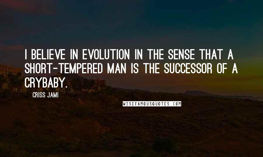 Criss Jami Quotes: I believe in evolution in the sense that a short-tempered man is the successor of a crybaby.