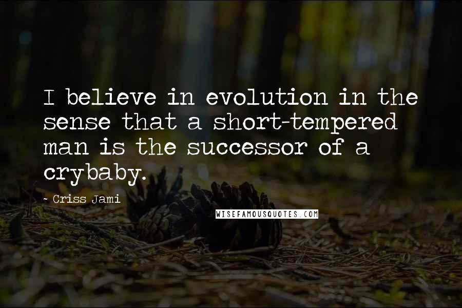 Criss Jami Quotes: I believe in evolution in the sense that a short-tempered man is the successor of a crybaby.