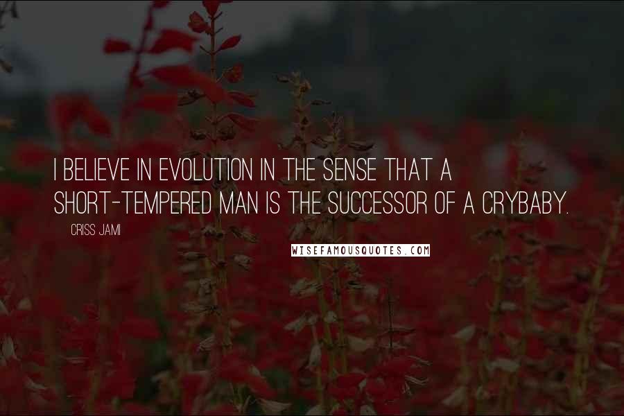 Criss Jami Quotes: I believe in evolution in the sense that a short-tempered man is the successor of a crybaby.