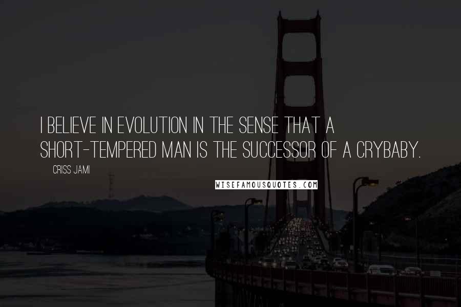 Criss Jami Quotes: I believe in evolution in the sense that a short-tempered man is the successor of a crybaby.