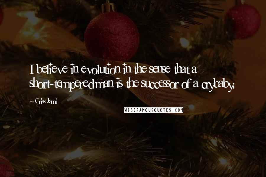 Criss Jami Quotes: I believe in evolution in the sense that a short-tempered man is the successor of a crybaby.