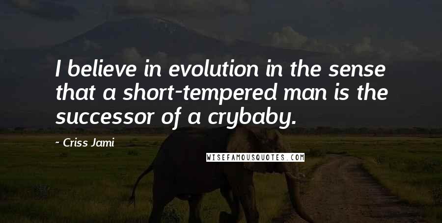 Criss Jami Quotes: I believe in evolution in the sense that a short-tempered man is the successor of a crybaby.