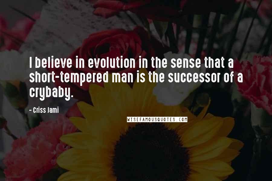 Criss Jami Quotes: I believe in evolution in the sense that a short-tempered man is the successor of a crybaby.