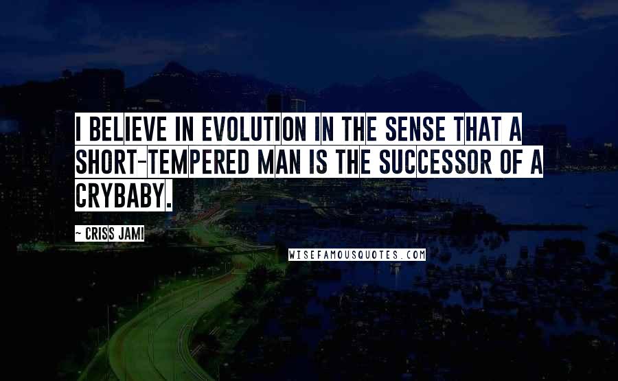 Criss Jami Quotes: I believe in evolution in the sense that a short-tempered man is the successor of a crybaby.