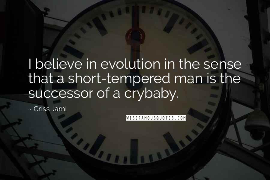 Criss Jami Quotes: I believe in evolution in the sense that a short-tempered man is the successor of a crybaby.