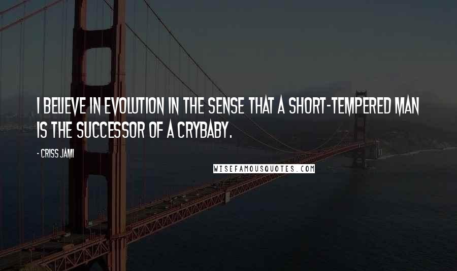 Criss Jami Quotes: I believe in evolution in the sense that a short-tempered man is the successor of a crybaby.