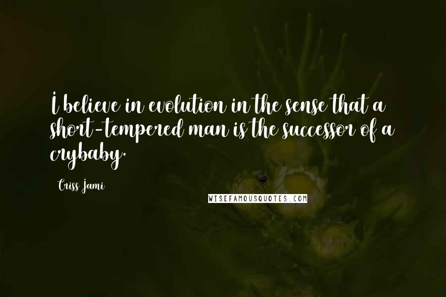 Criss Jami Quotes: I believe in evolution in the sense that a short-tempered man is the successor of a crybaby.