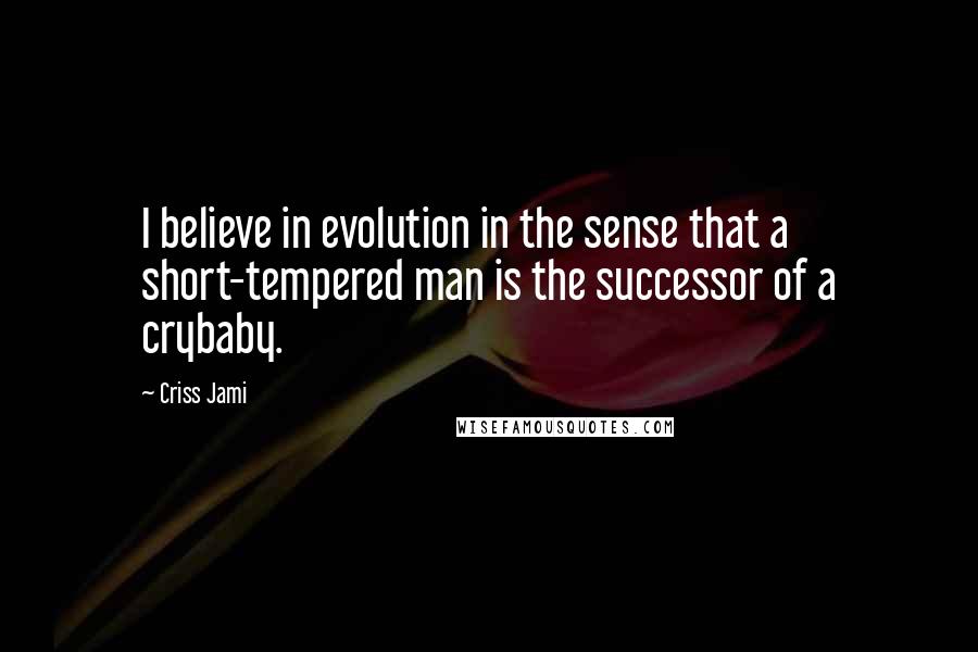 Criss Jami Quotes: I believe in evolution in the sense that a short-tempered man is the successor of a crybaby.