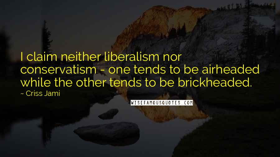 Criss Jami Quotes: I claim neither liberalism nor conservatism - one tends to be airheaded while the other tends to be brickheaded.
