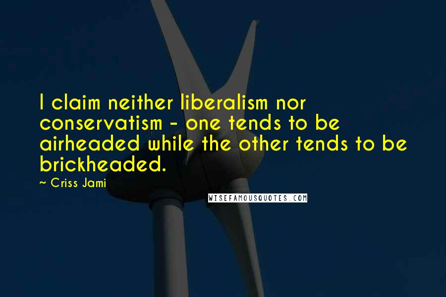 Criss Jami Quotes: I claim neither liberalism nor conservatism - one tends to be airheaded while the other tends to be brickheaded.