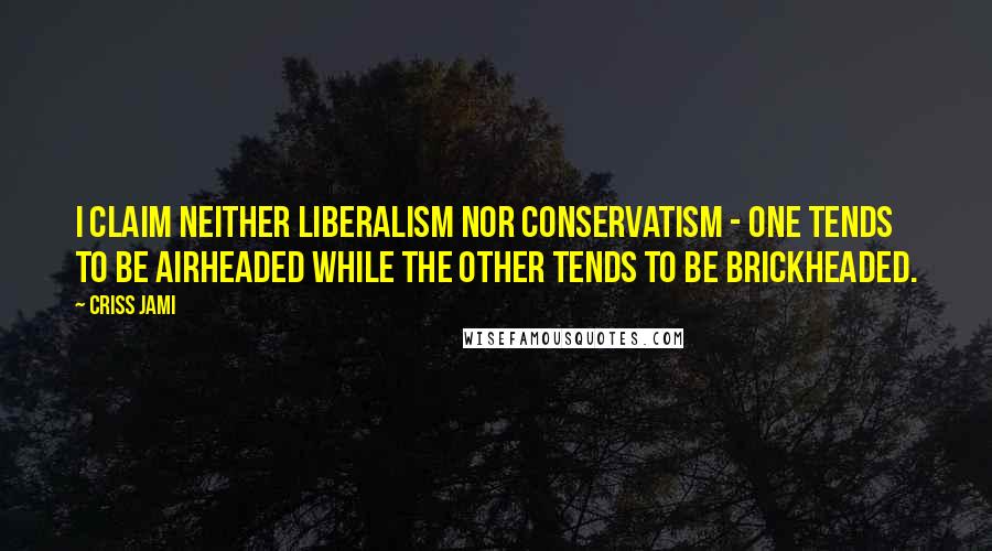 Criss Jami Quotes: I claim neither liberalism nor conservatism - one tends to be airheaded while the other tends to be brickheaded.
