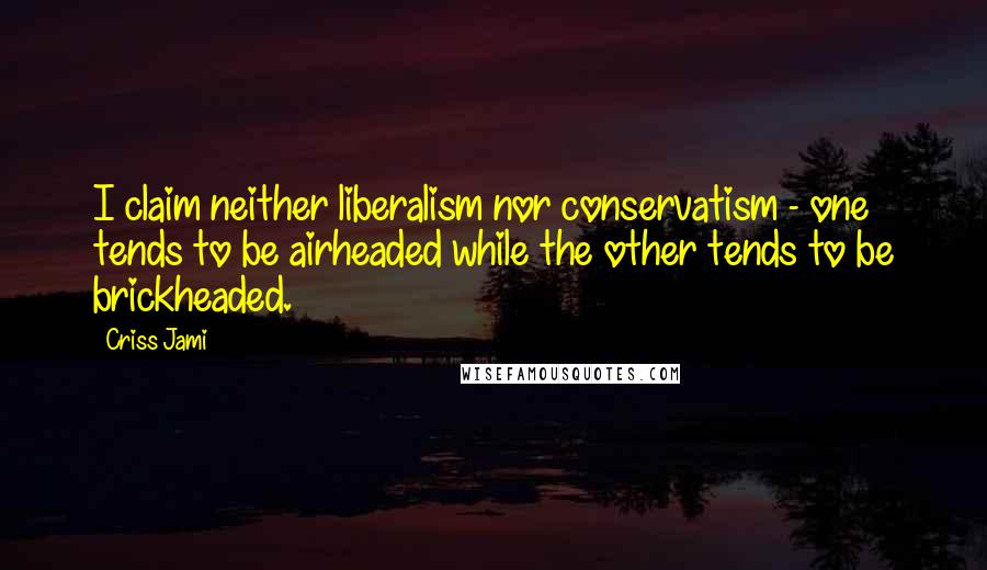 Criss Jami Quotes: I claim neither liberalism nor conservatism - one tends to be airheaded while the other tends to be brickheaded.