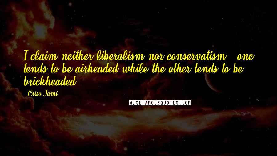 Criss Jami Quotes: I claim neither liberalism nor conservatism - one tends to be airheaded while the other tends to be brickheaded.