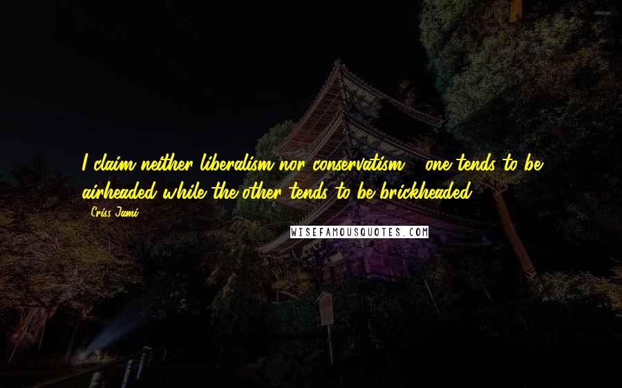 Criss Jami Quotes: I claim neither liberalism nor conservatism - one tends to be airheaded while the other tends to be brickheaded.