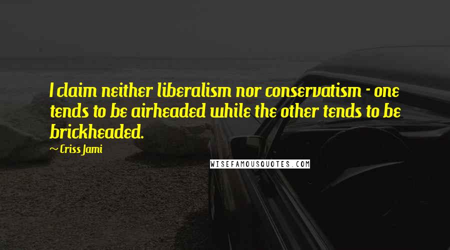 Criss Jami Quotes: I claim neither liberalism nor conservatism - one tends to be airheaded while the other tends to be brickheaded.