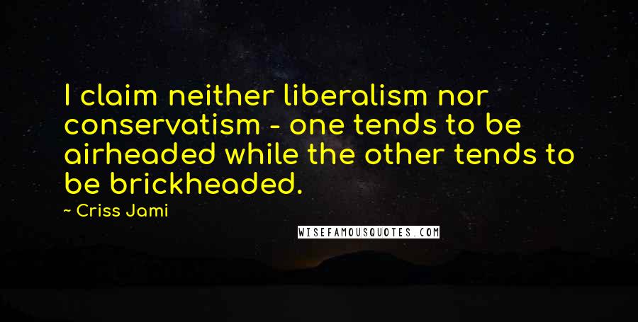 Criss Jami Quotes: I claim neither liberalism nor conservatism - one tends to be airheaded while the other tends to be brickheaded.