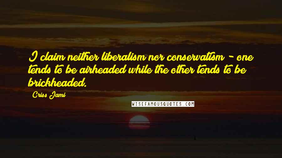Criss Jami Quotes: I claim neither liberalism nor conservatism - one tends to be airheaded while the other tends to be brickheaded.