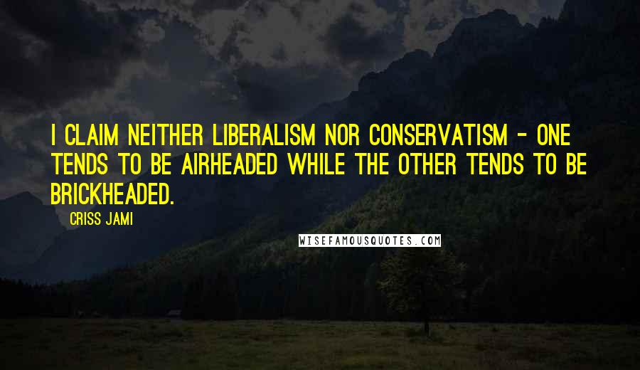 Criss Jami Quotes: I claim neither liberalism nor conservatism - one tends to be airheaded while the other tends to be brickheaded.