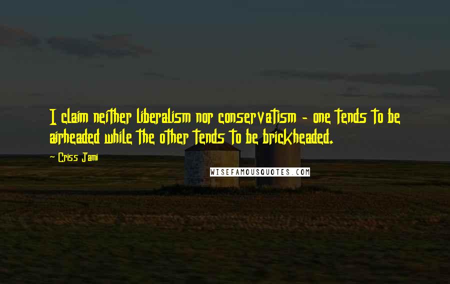 Criss Jami Quotes: I claim neither liberalism nor conservatism - one tends to be airheaded while the other tends to be brickheaded.