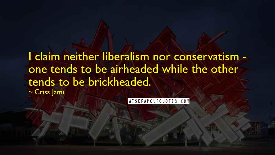 Criss Jami Quotes: I claim neither liberalism nor conservatism - one tends to be airheaded while the other tends to be brickheaded.