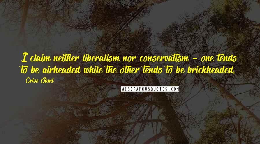 Criss Jami Quotes: I claim neither liberalism nor conservatism - one tends to be airheaded while the other tends to be brickheaded.