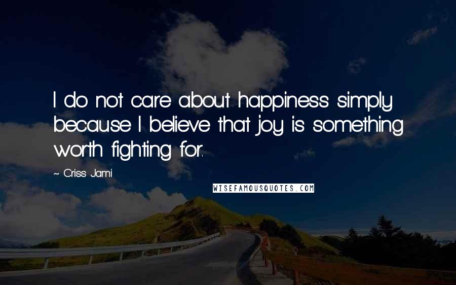 Criss Jami Quotes: I do not care about happiness simply because I believe that joy is something worth fighting for.