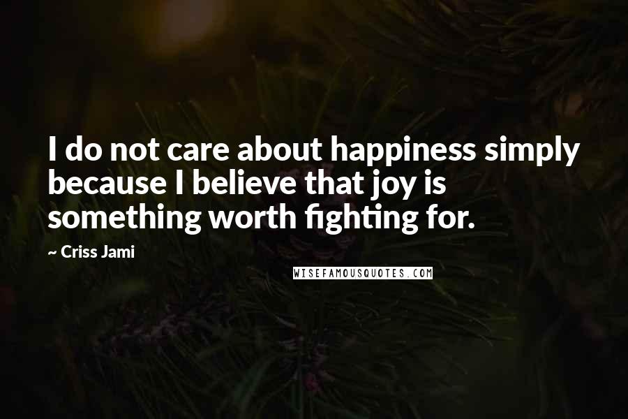 Criss Jami Quotes: I do not care about happiness simply because I believe that joy is something worth fighting for.