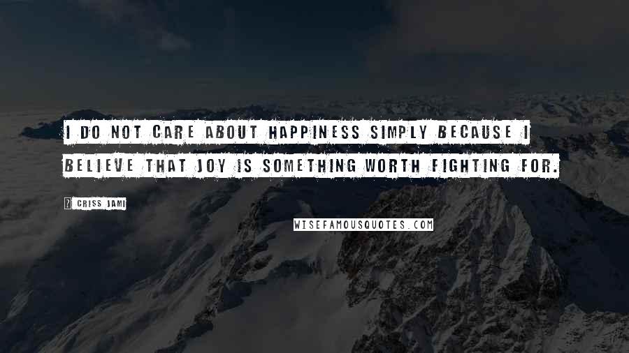 Criss Jami Quotes: I do not care about happiness simply because I believe that joy is something worth fighting for.