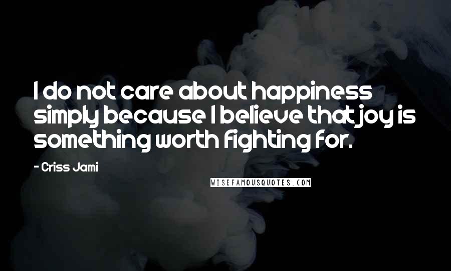 Criss Jami Quotes: I do not care about happiness simply because I believe that joy is something worth fighting for.