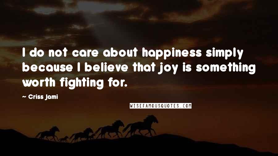 Criss Jami Quotes: I do not care about happiness simply because I believe that joy is something worth fighting for.